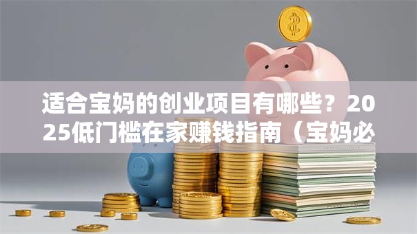 适合宝妈的创业项目有哪些？2025低门槛在家赚钱指南（宝妈必看！）