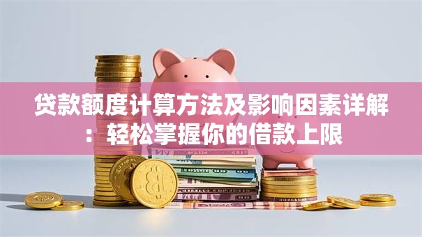 贷款额度计算方法及影响因素详解：轻松掌握你的借款上限