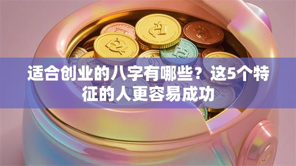 适合创业的八字有哪些？这5个特征的人更容易成功