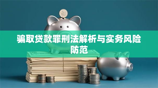 骗取贷款罪刑法解析与实务风险防范