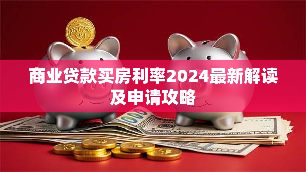商业贷款买房利率2024最新解读及申请攻略