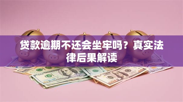 贷款逾期不还会坐牢吗？真实法律后果解读
