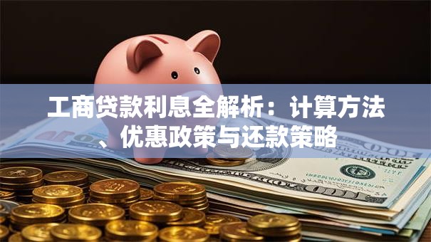 工商贷款利息全解析：计算方法、优惠政策与还款策略
