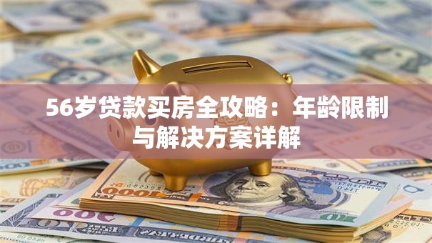 56岁贷款买房全攻略：年龄限制与解决方案详解