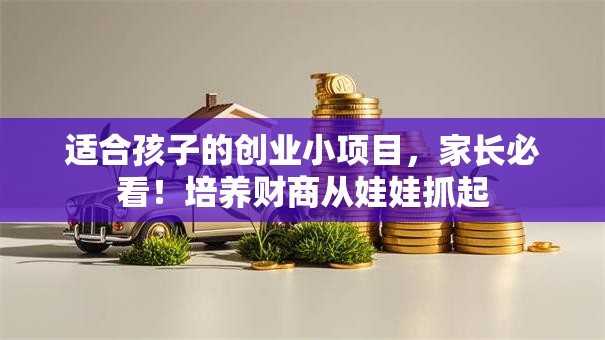 适合孩子的创业小项目，家长必看！培养财商从娃娃抓起