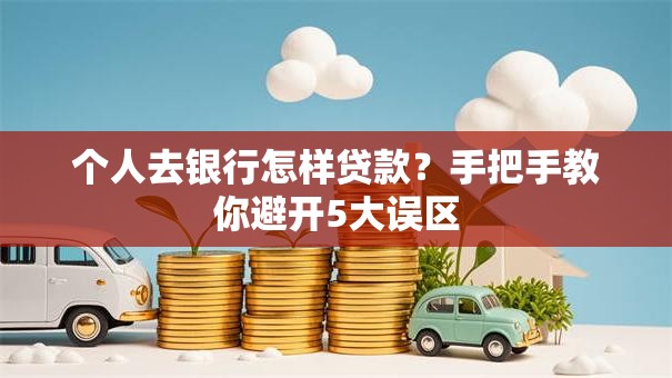个人去银行怎样贷款？手把手教你避开5大误区