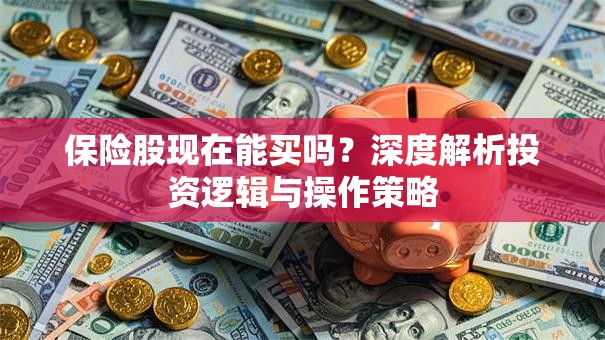 保险股现在能买吗？深度解析投资逻辑与操作策略