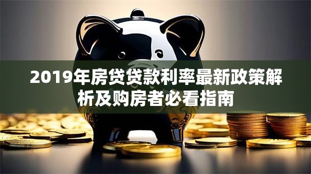 2019年房贷贷款利率最新政策解析及购房者必看指南