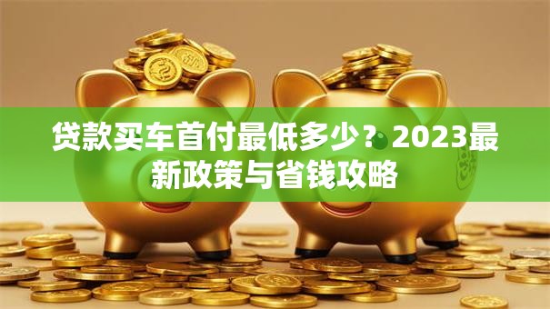贷款买车首付最低多少？2023最新政策与省钱攻略