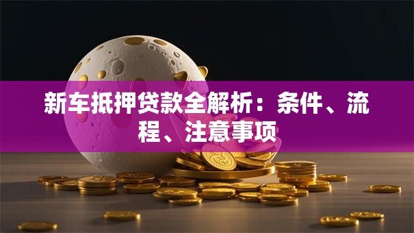 新车抵押贷款全解析：条件、流程、注意事项