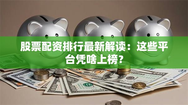 股票配资排行最新解读：这些平台凭啥上榜？