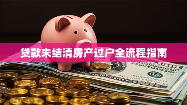 贷款未结清房产过户全流程指南