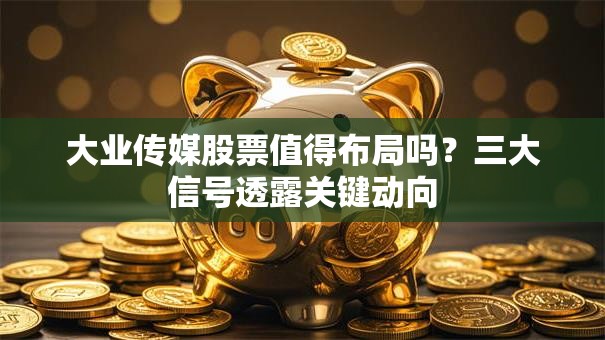 大业传媒股票值得布局吗？三大信号透露关键动向