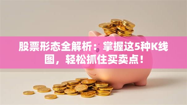 股票形态全解析：掌握这5种K线图，轻松抓住买卖点！
