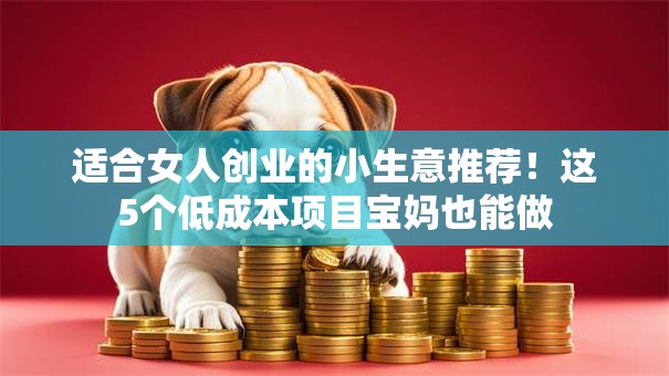 适合女人创业的小生意推荐！这5个低成本项目宝妈也能做