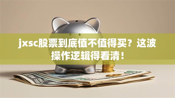 jxsc股票到底值不值得买？这波操作逻辑得看清！