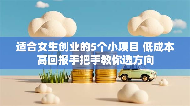 适合女生创业的5个小项目 低成本高回报手把手教你选方向