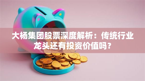 大杨集团股票深度解析：传统行业龙头还有投资价值吗？
