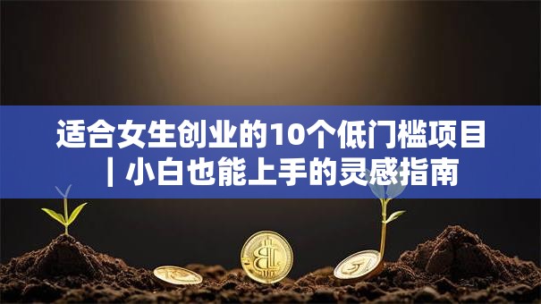 适合女生创业的10个低门槛项目｜小白也能上手的灵感指南