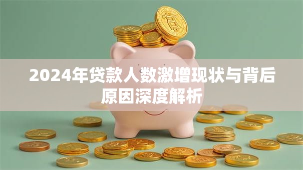 2024年贷款人数激增现状与背后原因深度解析