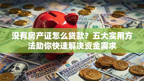 没有房产证怎么贷款？五大实用方法助你快速解决资金需求