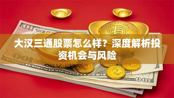 大汉三通股票怎么样？深度解析投资机会与风险