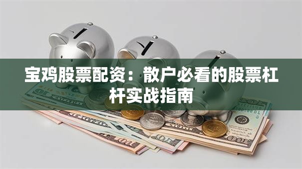 宝鸡股票配资：散户必看的股票杠杆实战指南