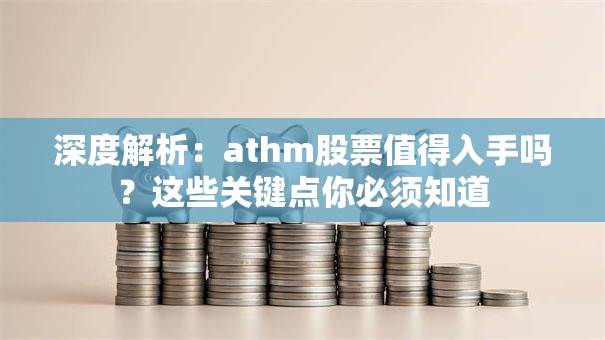 深度解析：athm股票值得入手吗？这些关键点你必须知道