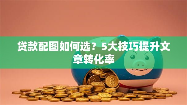 贷款配图如何选？5大技巧提升文章转化率