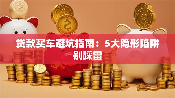 贷款买车避坑指南：5大隐形陷阱别踩雷