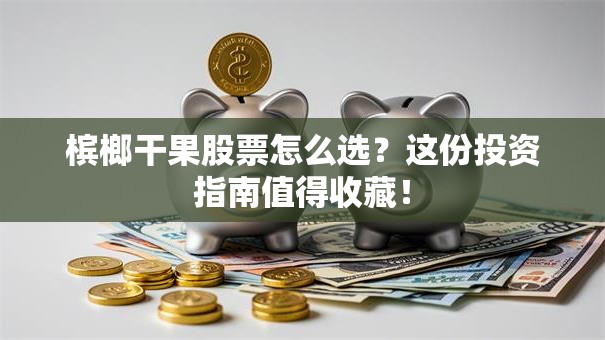 槟榔干果股票怎么选？这份投资指南值得收藏！