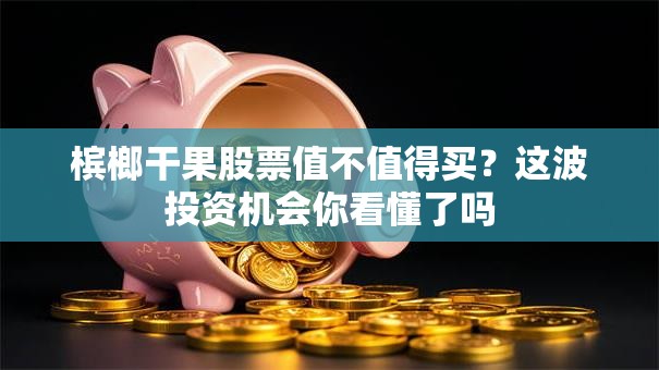 槟榔干果股票值不值得买？这波投资机会你看懂了吗