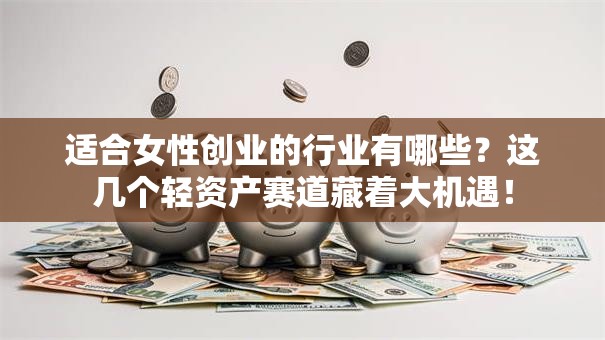 适合女性创业的行业有哪些？这几个轻资产赛道藏着大机遇！
