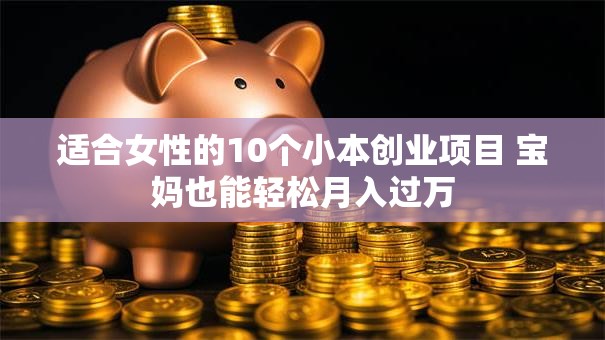 适合女性的10个小本创业项目 宝妈也能轻松月入过万