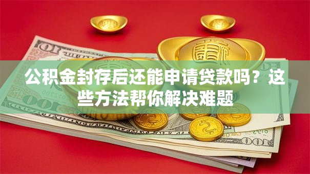 公积金封存后还能申请贷款吗？这些方法帮你解决难题