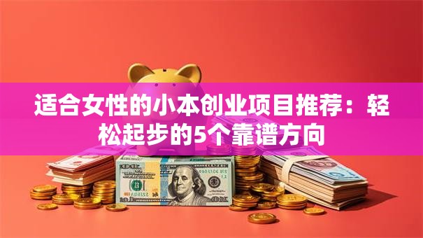 适合女性的小本创业项目推荐：轻松起步的5个靠谱方向