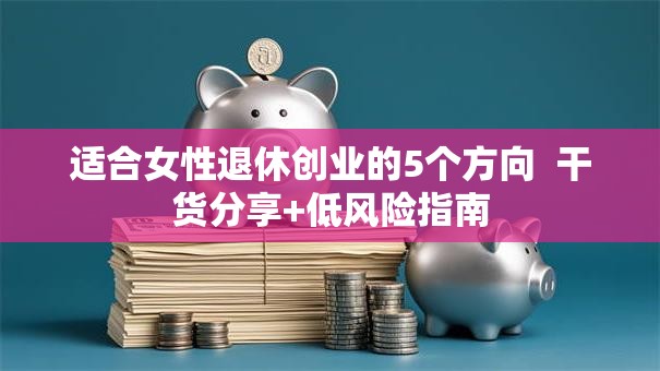 适合女性退休创业的5个方向  干货分享+低风险指南