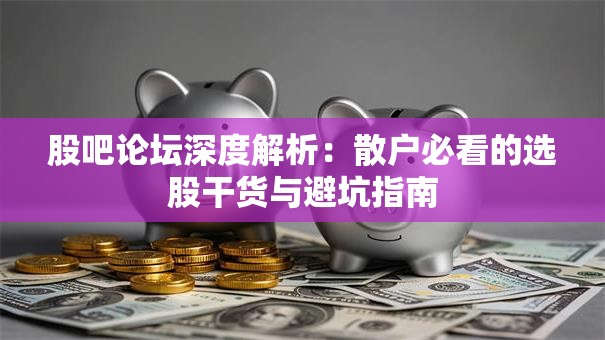 股吧论坛深度解析：散户必看的选股干货与避坑指南