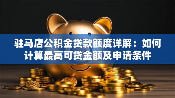 驻马店公积金贷款额度详解：如何计算最高可贷金额及申请条件