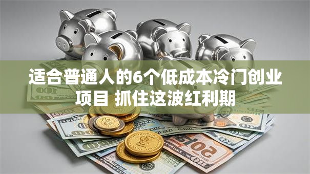 适合普通人的6个低成本冷门创业项目 抓住这波红利期