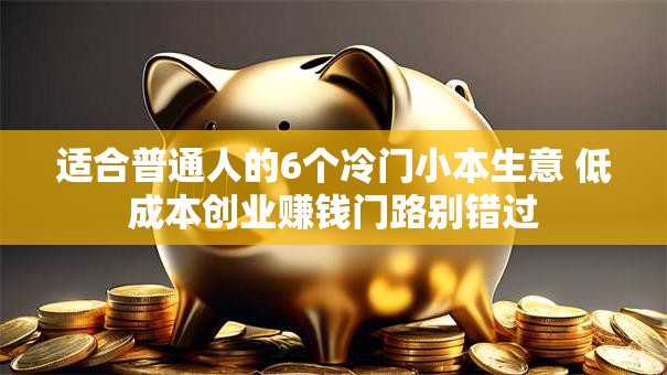 适合普通人的6个冷门小本生意 低成本创业赚钱门路别错过