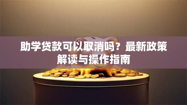 助学贷款可以取消吗？最新政策解读与操作指南