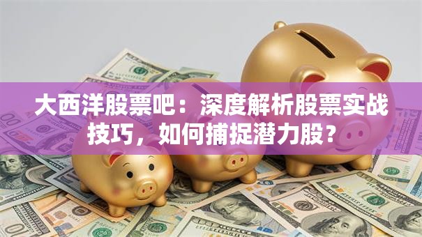 大西洋股票吧：深度解析股票实战技巧，如何捕捉潜力股？
