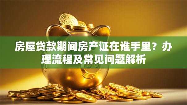 房屋贷款期间房产证在谁手里？办理流程及常见问题解析