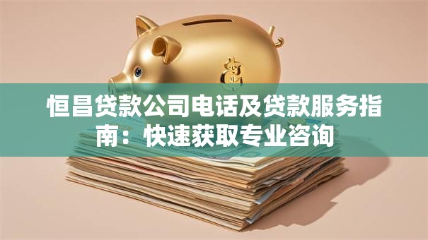 恒昌贷款公司电话及贷款服务指南：快速获取专业咨询