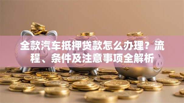 全款汽车抵押贷款怎么办理？流程、条件及注意事项全解析