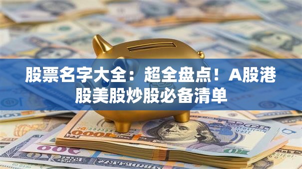 股票名字大全：超全盘点！A股港股美股炒股必备清单