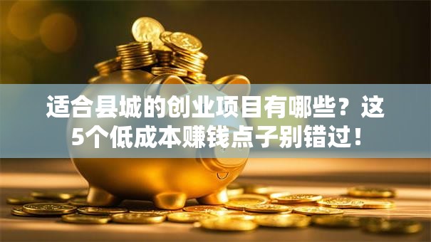 适合县城的创业项目有哪些？这5个低成本赚钱点子别错过！
