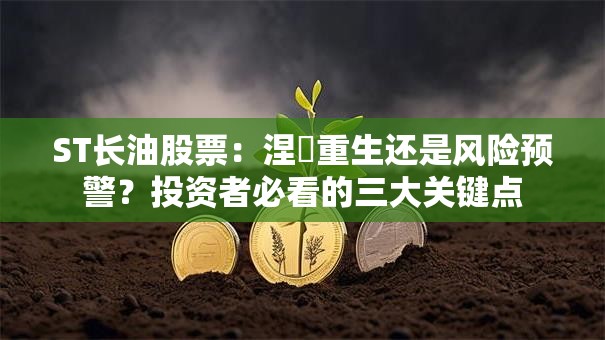 ST长油股票：涅槃重生还是风险预警？投资者必看的三大关键点