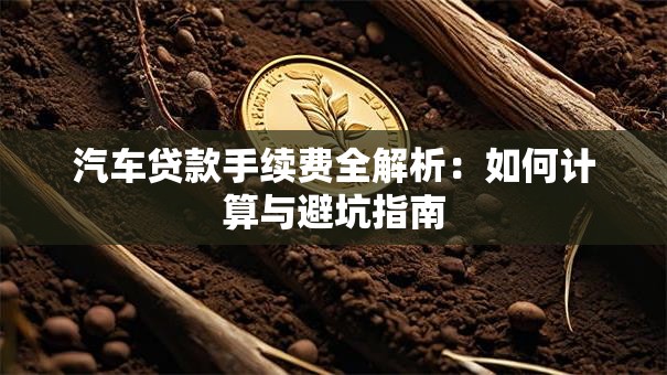 汽车贷款手续费全解析：如何计算与避坑指南
